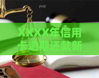 XXXX年信用卡逾期还款新规定：量刑与立案标准深度解析