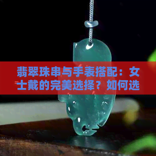 翡翠珠串与手表搭配：女士戴的完美选择？如何选购与搭配？