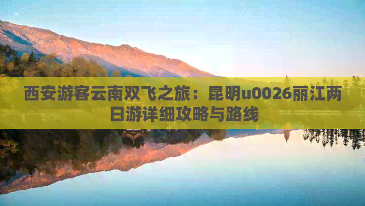 西安游客云南双飞之旅：昆明u0026丽江两日游详细攻略与路线