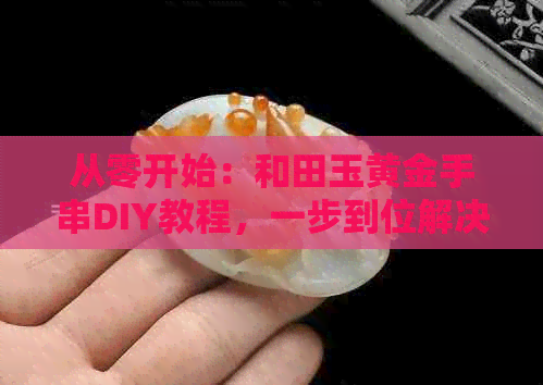 从零开始：和田玉黄金手串DIY教程，一步到位解决多圈手链制作难题