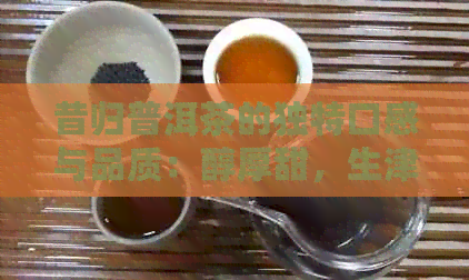 昔归普洱茶的独特口感与品质：醇厚甜，生津持久，散发古树韵味