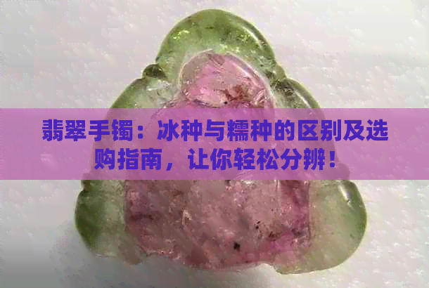 翡翠手镯：冰种与糯种的区别及选购指南，让你轻松分辨！