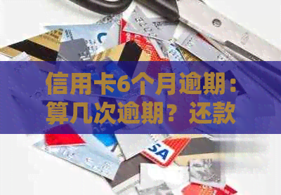 信用卡6个月逾期：算几次逾期？还款后还能用吗？逾期后果如何处理？