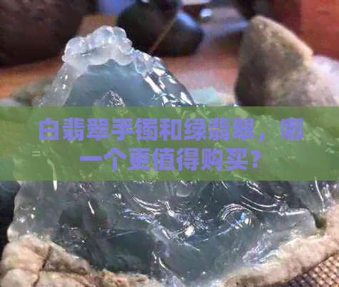 白翡翠手镯和绿翡翠，哪一个更值得购买？