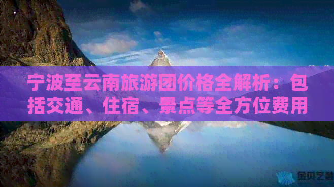 宁波至云南旅游团价格全解析：包括交通、住宿、景点等全方位费用