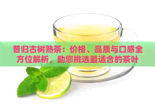 昔归古树熟茶：价格、品质与口感全方位解析，助您挑选最适合的茶叶