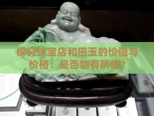 探究珠宝店和田玉的价值与价格：是否物有所值？