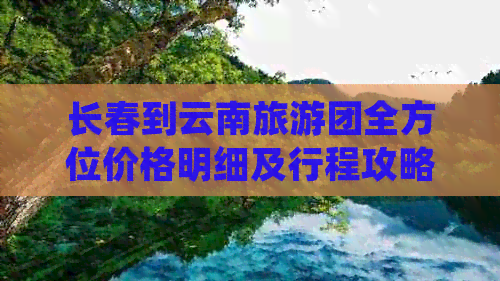 长春到云南旅游团全方位价格明细及行程攻略，让你轻松安排完美之旅！