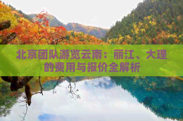 北京团队游览云南：丽江、大理的费用与报价全解析