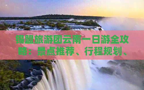 锡盟旅游团云南一日游全攻略：景点推荐、行程规划、交通住宿一应俱全