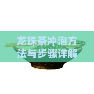 龙珠茶冲泡方法与步骤详解：从选购到品鉴，全方位助你成为冲泡达人