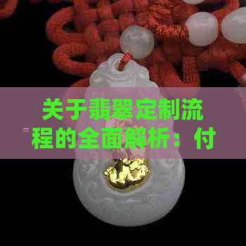 关于翡翠定制流程的全面解析：付款方式、制作周期及注意事项一览