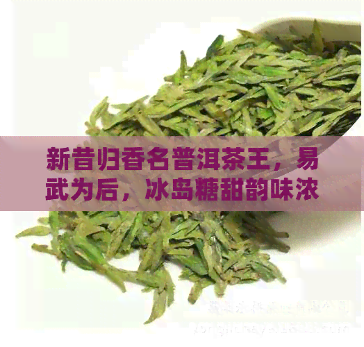 新昔归香名普洱茶王，易武为后，冰岛糖甜韵味浓