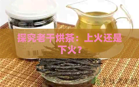 探究老干烘茶：上火还是下火？