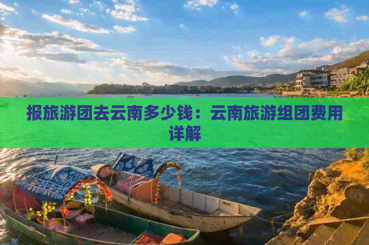 报旅游团去云南多少钱：云南旅游组团费用详解