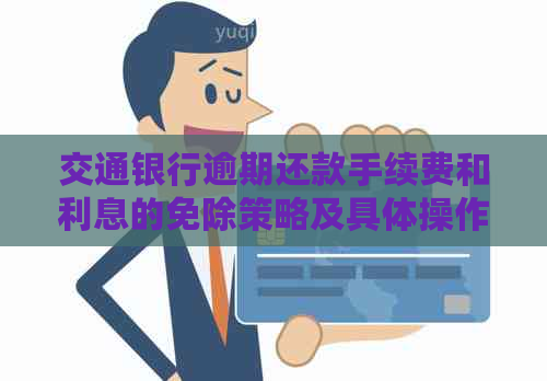 交通银行逾期还款手续费和利息的免除策略及具体操作指南