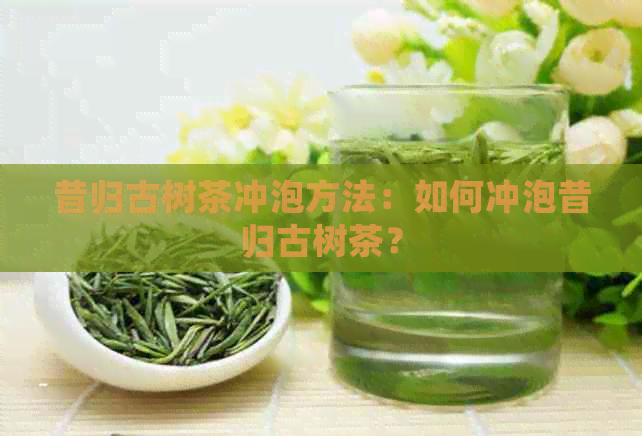 昔归古树茶冲泡方法：如何冲泡昔归古树茶？