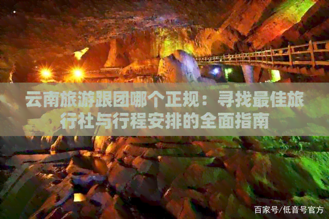 云南旅游跟团哪个正规：寻找更佳旅行社与行程安排的全面指南