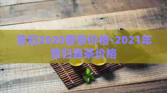 昔归2020春茶价格-2021年昔归春茶价格