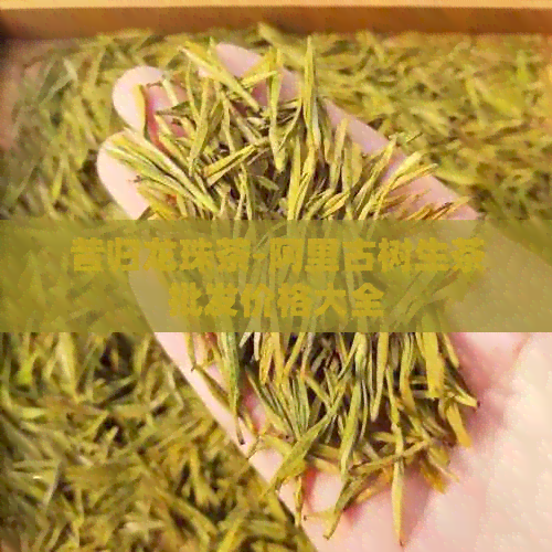 昔归龙珠茶-阿里古树生茶批发价格大全