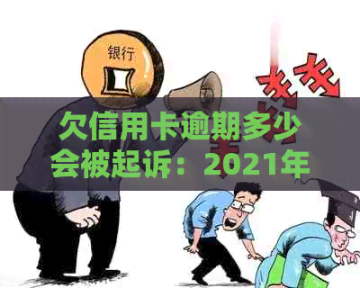 欠信用卡逾期多少会被起诉：2021年标准与可能的判决