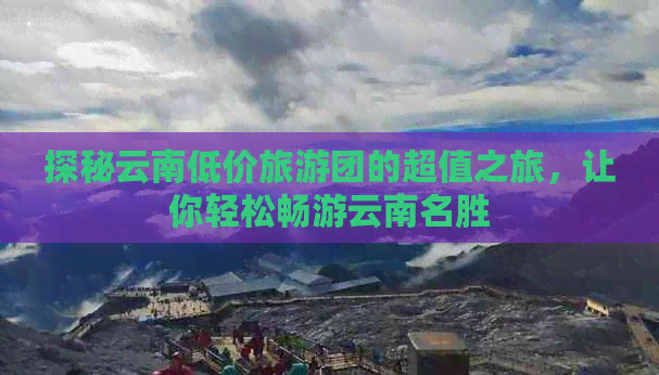 探秘云南低价旅游团的超值之旅，让你轻松畅游云南名胜