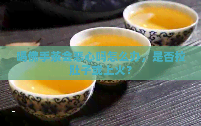 喝佛手茶会恶心吗怎么办，是否拉肚子或上火？