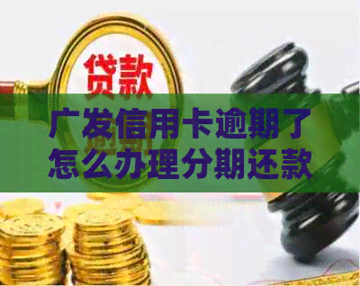 广发信用卡逾期了怎么办理分期还款：新法规、手续、手续费与减免