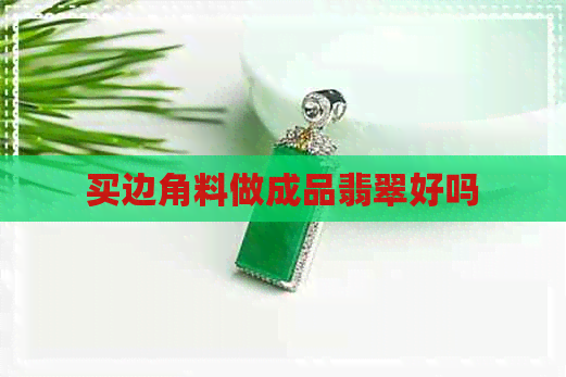 买边角料做成品翡翠好吗