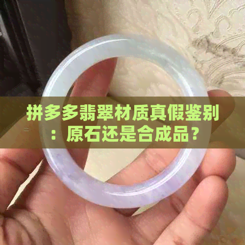 拼多多翡翠材质真假鉴别：原石还是合成品？