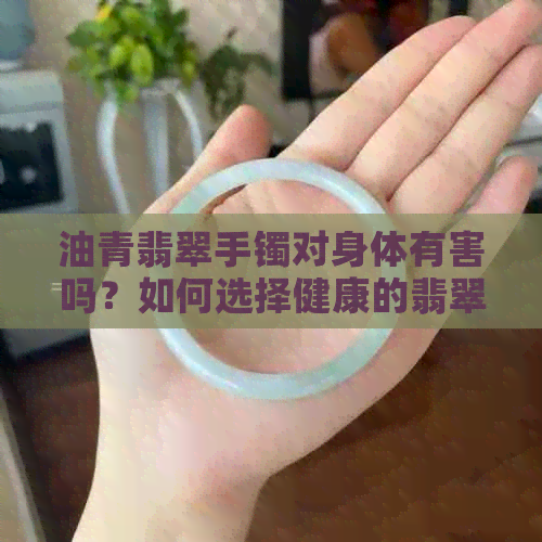 油青翡翠手镯对身体有害吗？如何选择健康的翡翠饰品