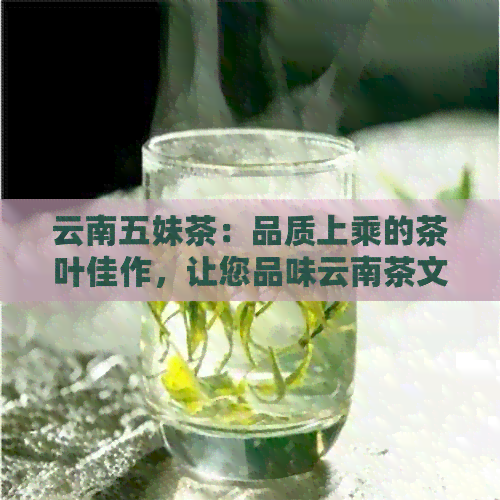 云南五妹茶：品质上乘的茶叶佳作，让您品味云南茶文化的魅力与传承