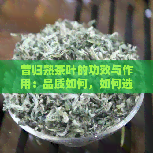 昔归熟茶叶的功效与作用：品质如何，如何选择？