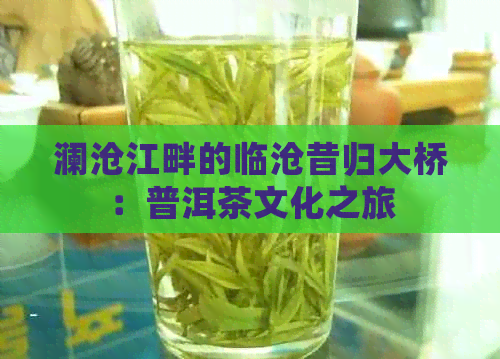 澜沧江畔的临沧昔归大桥：普洱茶文化之旅