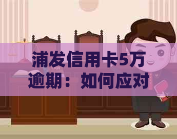 浦发信用卡5万逾期：如何应对、电话沟通技巧与解决办法全面解析