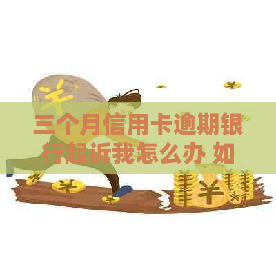 三个月信用卡逾期银行起诉我怎么办 如何应对信用卡逾期三个月的起诉？