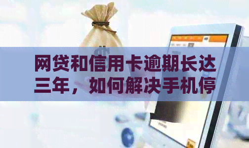 网贷和信用卡逾期长达三年，如何解决手机停机问题并避免更多信用损失？