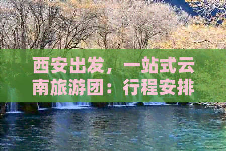 西安出发，一站式云南旅游团：行程安排、景点推荐、住宿与交通全解析