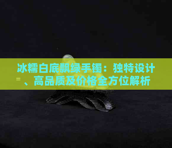 冰糯白底飘绿手镯：独特设计、高品质及价格全方位解析