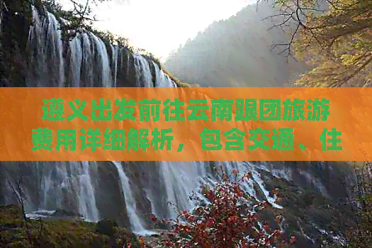 遵义出发前往云南跟团旅游费用详细解析，包含交通、住宿、餐饮等全面信息