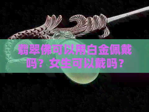 翡翠佛可以用白金佩戴吗？女生可以戴吗？