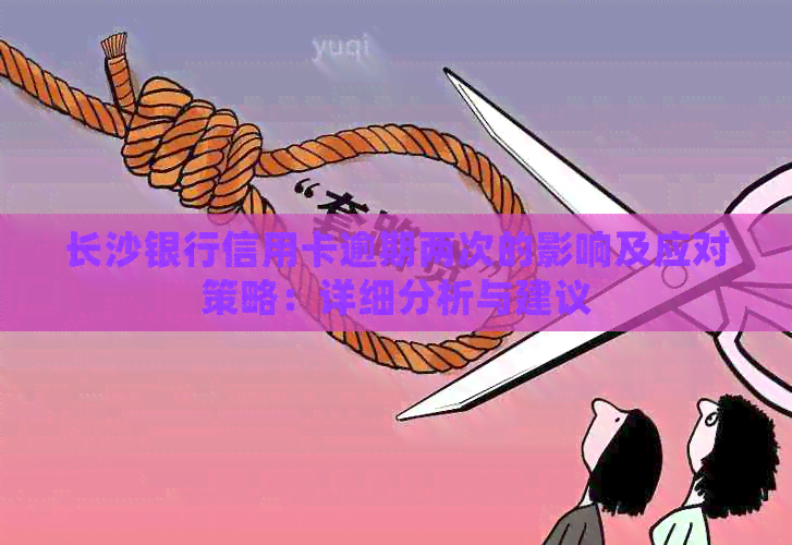 长沙银行信用卡逾期两次的影响及应对策略：详细分析与建议