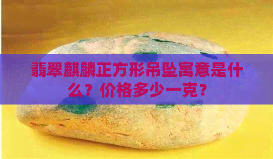 翡翠麒麟正方形吊坠寓意是什么？价格多少一克？