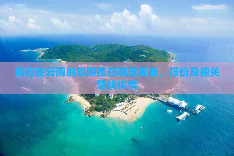 离石去云南的旅游团在哪里报备，报价及相关路线详情