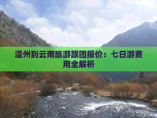 温州到云南旅游跟团报价：七日游费用全解析