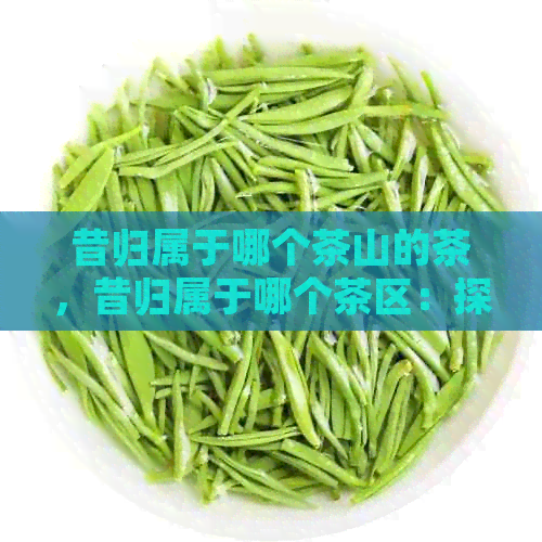 昔归属于哪个茶山的茶，昔归属于哪个茶区：探究昔归茶的产地和区域特点