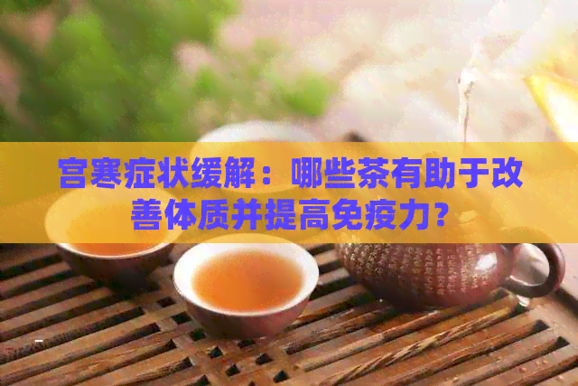 宫寒症状缓解：哪些茶有助于改善体质并提高免疫力？