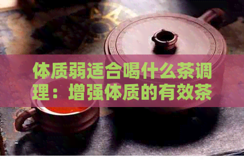 体质弱适合喝什么茶调理：增强体质的有效茶饮选择