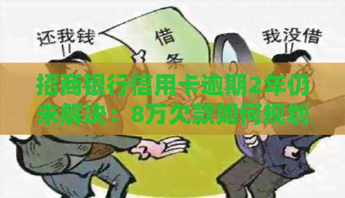 招商银行信用卡逾期2年仍未解决：8万欠款如何规划还款计划与应对措