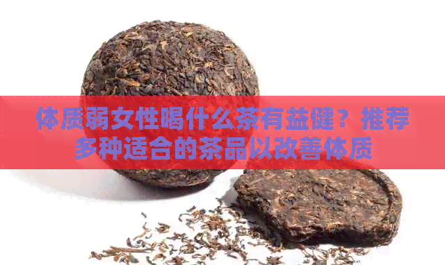 体质弱女性喝什么茶有益健？推荐多种适合的茶品以改善体质